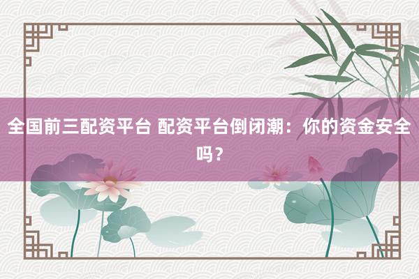 全国前三配资平台 配资平台倒闭潮：你的资金安全吗？