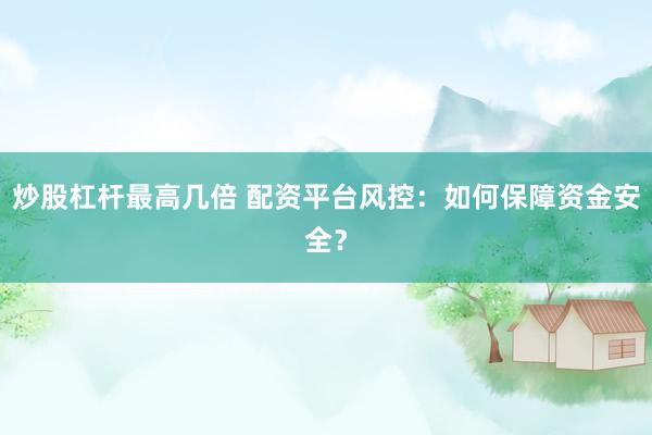 炒股杠杆最高几倍 配资平台风控：如何保障资金安全？