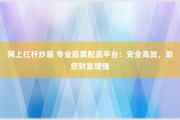 网上杠杆炒股 专业股票配资平台：安全高效，助您财富增值