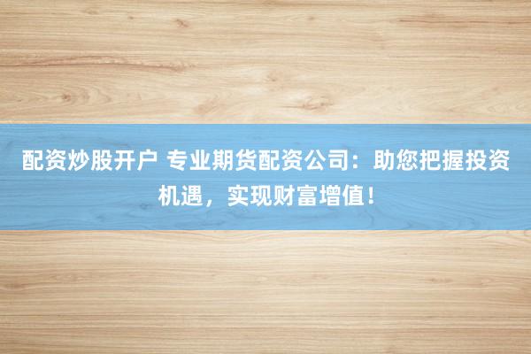 配资炒股开户 专业期货配资公司：助您把握投资机遇，实现财富增值！