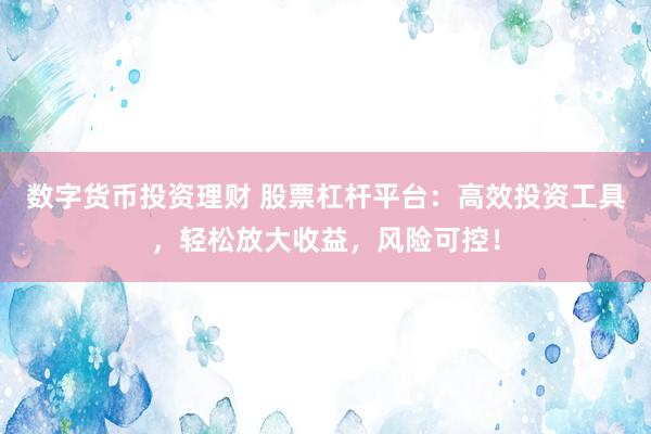 数字货币投资理财 股票杠杆平台：高效投资工具，轻松放大收益，风险可控！