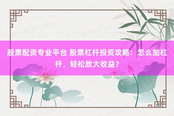 股票配资专业平台 股票杠杆投资攻略：怎么加杠杆，轻松放大收益？
