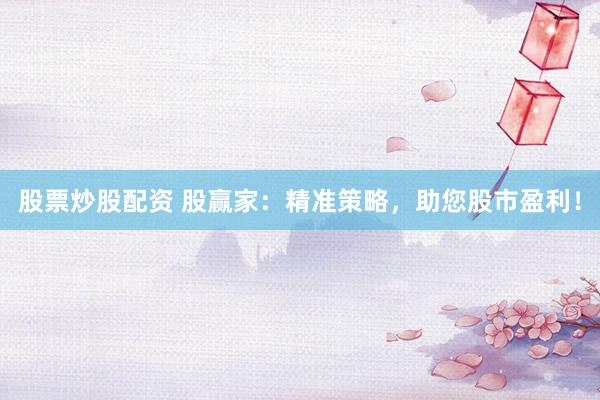 股票炒股配资 股赢家:精准策略,助您股市盈利!