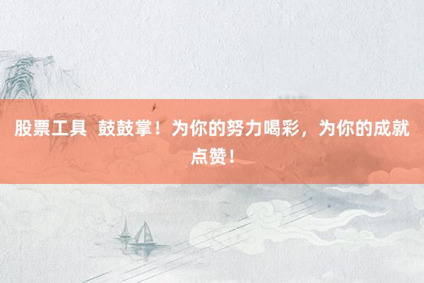 股票工具  鼓鼓掌！为你的努力喝彩，为你的成就点赞！