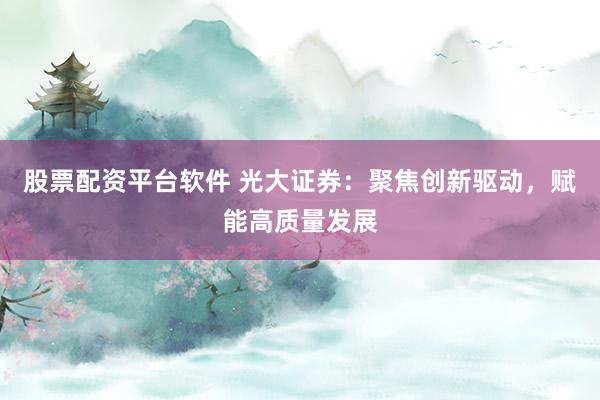 股票配资平台软件 光大证券:聚焦创新驱动,赋能高质量发展