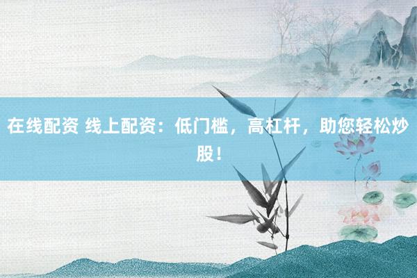 在线配资 线上配资：低门槛，高杠杆，助您轻松炒股！