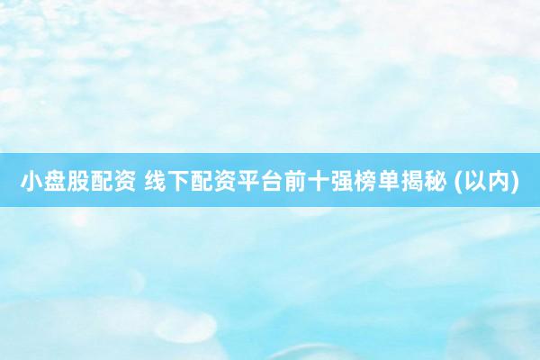小盘股配资 线下配资平台前十强榜单揭秘 (以内)