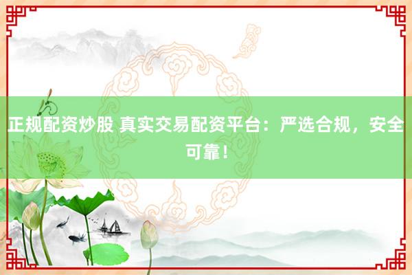 正规配资炒股 真实交易配资平台：严选合规，安全可靠！