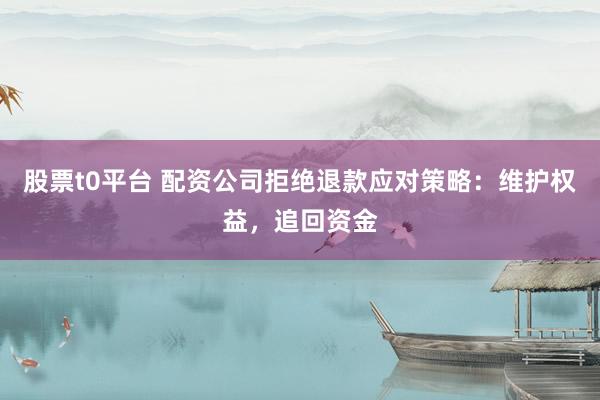 股票t0平台 配资公司拒绝退款应对策略：维护权益，追回资金