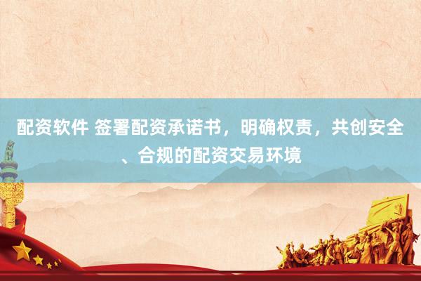 配资软件 签署配资承诺书，明确权责，共创安全、合规的配资交易环境