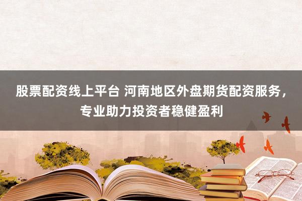 股票配资线上平台 河南地区外盘期货配资服务，专业助力投资者稳健盈利
