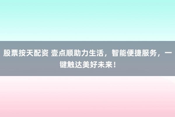 股票按天配资 壹点顺助力生活，智能便捷服务，一键触达美好未来！