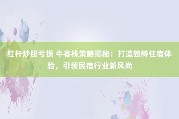 杠杆炒股亏损 牛客栈策略揭秘:打造独特住宿体验,引领民宿行业新风尚