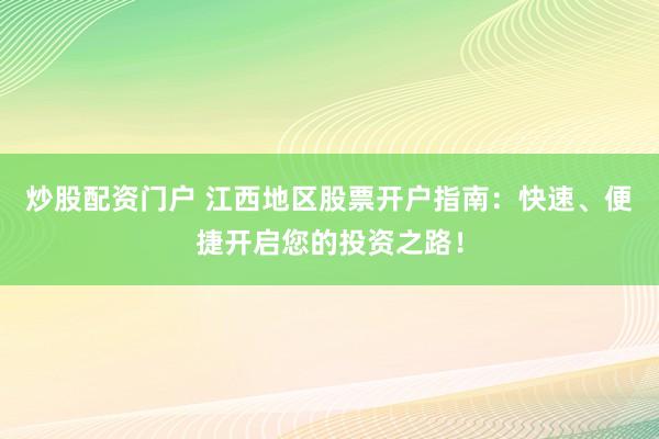 炒股配资门户 江西地区股票开户指南:快速、便捷开启您的投资之路!