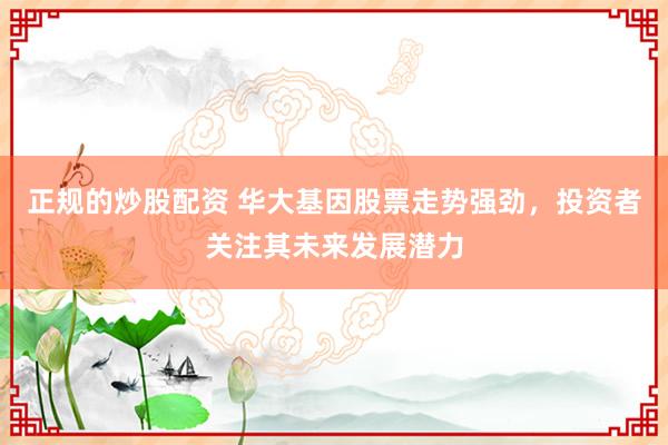 正规的炒股配资 华大基因股票走势强劲，投资者关注其未来发展潜力