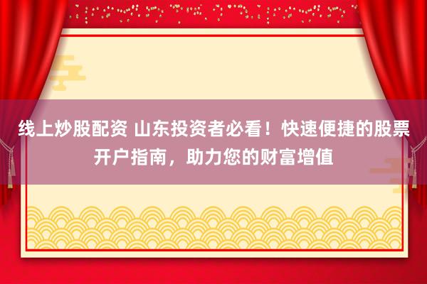 线上炒股配资 山东投资者必看！快速便捷的股票开户指南，助力您的财富增值
