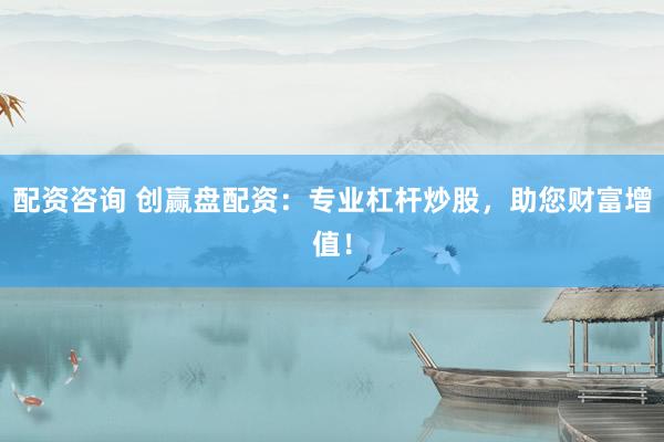 配资咨询 创赢盘配资：专业杠杆炒股，助您财富增值！