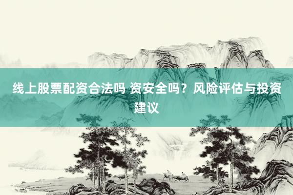 线上股票配资合法吗 资安全吗?风险评估与投资建议
