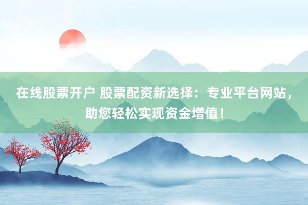在线股票开户 股票配资新选择：专业平台网站，助您轻松实现资金增值！