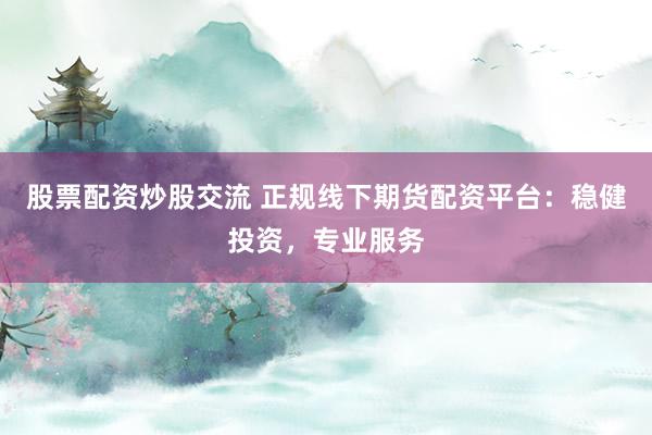 股票配资炒股交流 正规线下期货配资平台：稳健投资，专业服务