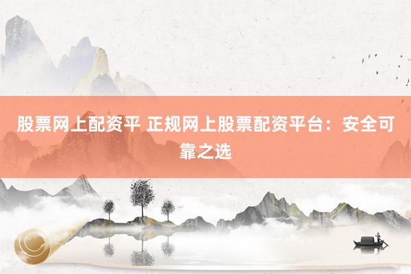 股票网上配资平 正规网上股票配资平台：安全可靠之选