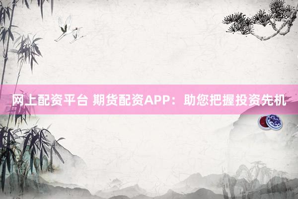 网上配资平台 期货配资APP：助您把握投资先机