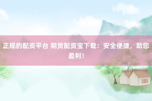 正规的配资平台 期货配资宝下载：安全便捷，助您盈利！