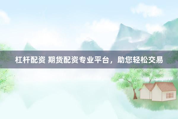 杠杆配资 期货配资专业平台，助您轻松交易
