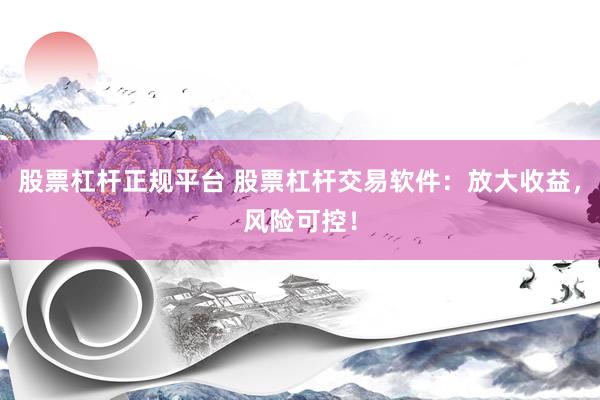 股票杠杆正规平台 股票杠杆交易软件：放大收益，风险可控！