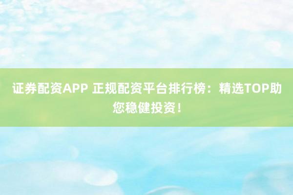 证券配资APP 正规配资平台排行榜：精选TOP助您稳健投资！