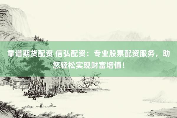 靠谱期货配资 信弘配资：专业股票配资服务，助您轻松实现财富增值！