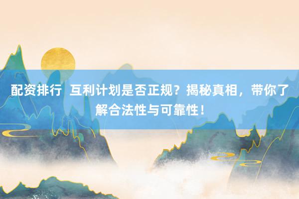 配资排行  互利计划是否正规？揭秘真相，带你了解合法性与可靠性！