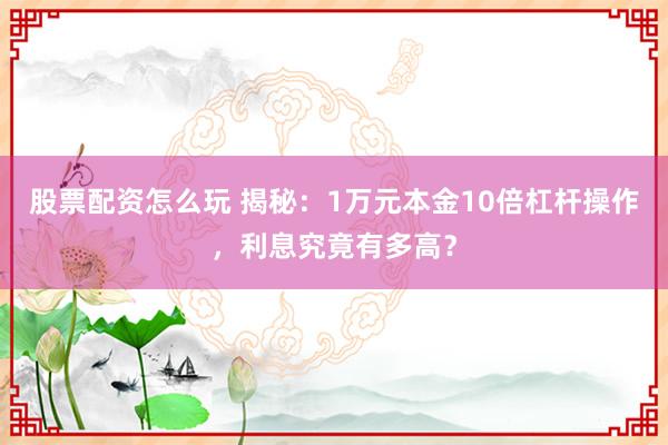 股票配资怎么玩 揭秘：1万元本金10倍杠杆操作，利息究竟有多高？