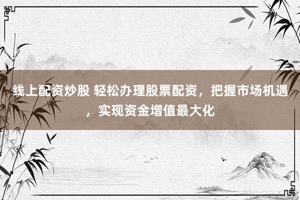 线上配资炒股 轻松办理股票配资，把握市场机遇，实现资金增值最大化