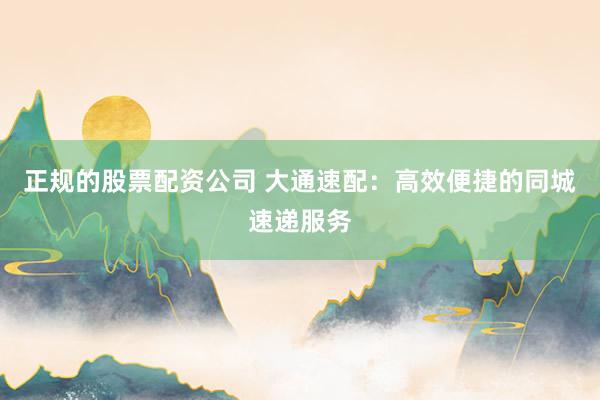 正规的股票配资公司 大通速配：高效便捷的同城速递服务