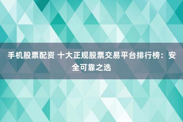 手机股票配资 十大正规股票交易平台排行榜：安全可靠之选