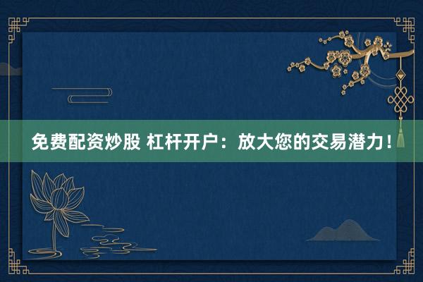 免费配资炒股 杠杆开户：放大您的交易潜力！