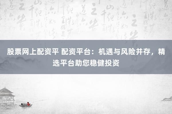 股票网上配资平 配资平台：机遇与风险并存，精选平台助您稳健投资
