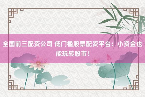 全国前三配资公司 低门槛股票配资平台：小资金也能玩转股市！