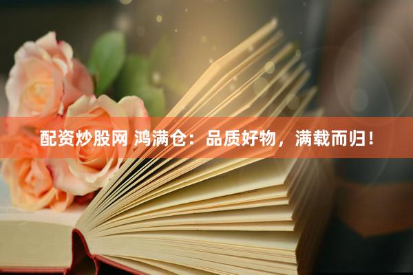 配资炒股网 鸿满仓：品质好物，满载而归！