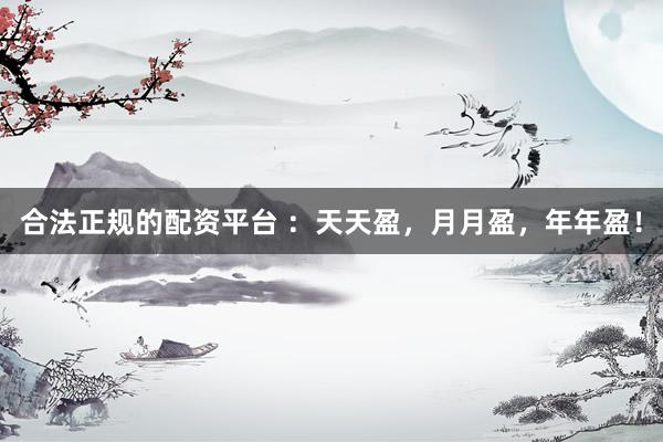 合法正规的配资平台 ：天天盈，月月盈，年年盈！