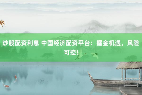 炒股配资利息 中国经济配资平台：掘金机遇，风险可控！
