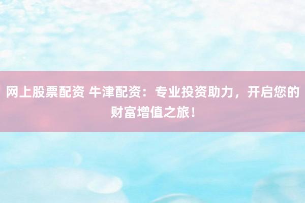 网上股票配资 牛津配资：专业投资助力，开启您的财富增值之旅！