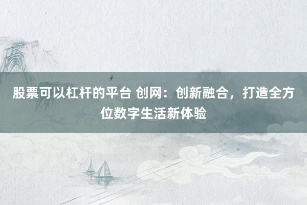 股票可以杠杆的平台 创网：创新融合，打造全方位数字生活新体验