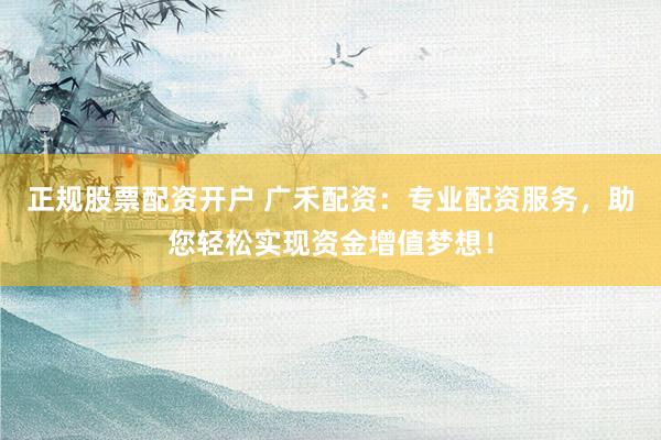 正规股票配资开户 广禾配资：专业配资服务，助您轻松实现资金增值梦想！