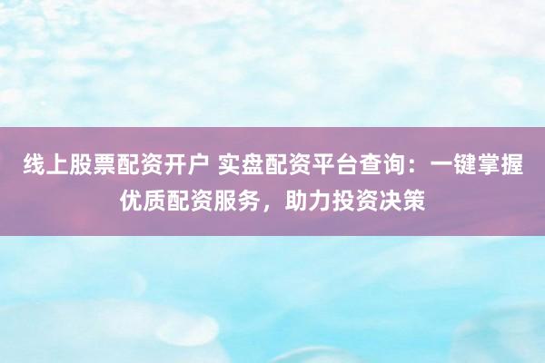 线上股票配资开户 实盘配资平台查询：一键掌握优质配资服务，助力投资决策