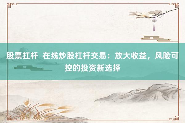 股票扛杆  在线炒股杠杆交易：放大收益，风险可控的投资新选择