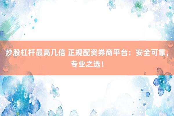 炒股杠杆最高几倍 正规配资券商平台：安全可靠，专业之选！