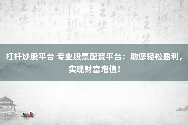 杠杆炒股平台 专业股票配资平台：助您轻松盈利，实现财富增值！