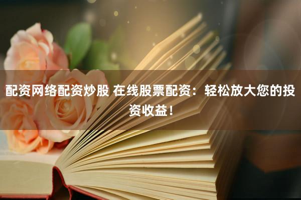 配资网络配资炒股 在线股票配资：轻松放大您的投资收益！